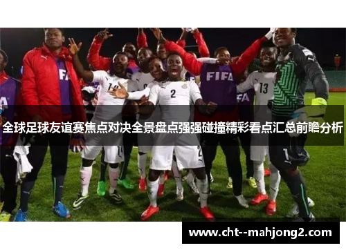 全球足球友谊赛焦点对决全景盘点强强碰撞精彩看点汇总前瞻分析