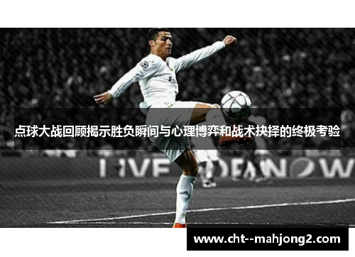 点球大战回顾揭示胜负瞬间与心理博弈和战术抉择的终极考验