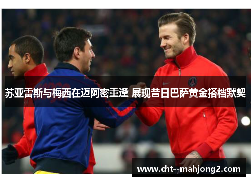 苏亚雷斯与梅西在迈阿密重逢 展现昔日巴萨黄金搭档默契