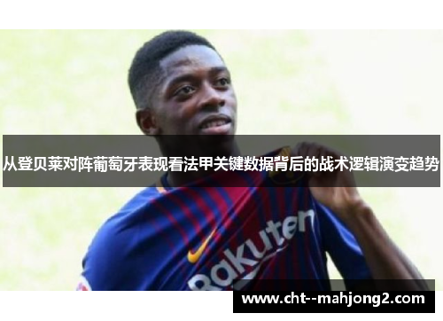 从登贝莱对阵葡萄牙表现看法甲关键数据背后的战术逻辑演变趋势 从登贝莱对阵葡萄牙表现看法甲关键数据背后的战术逻辑演变趋势