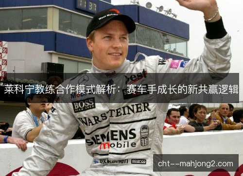 莱科宁教练合作模式解析：赛车手成长的新共赢逻辑