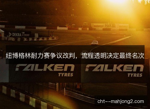 纽博格林耐力赛争议改判，流程透明决定最终名次