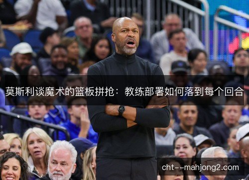 莫斯利谈魔术的篮板拼抢：教练部署如何落到每个回合